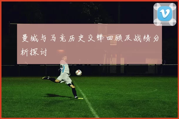曼城与马竞历史交锋回顾及战绩分析探讨