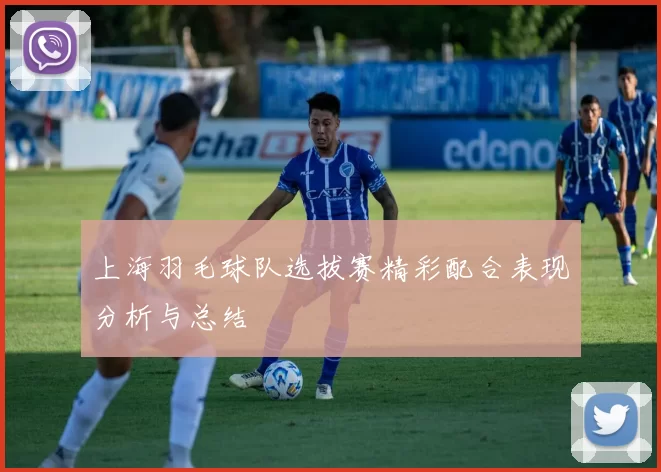 上海羽毛球队选拔赛精彩配合表现分析与总结
