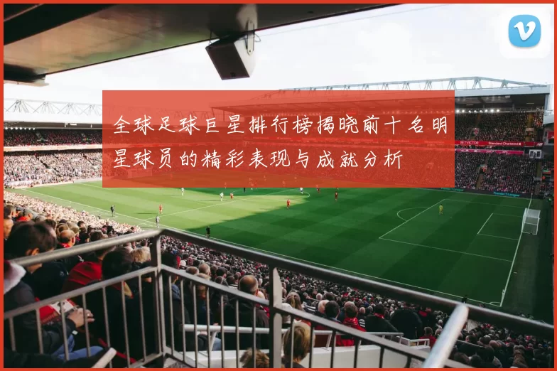 全球足球巨星排行榜揭晓前十名明星球员的精彩表现与成就分析