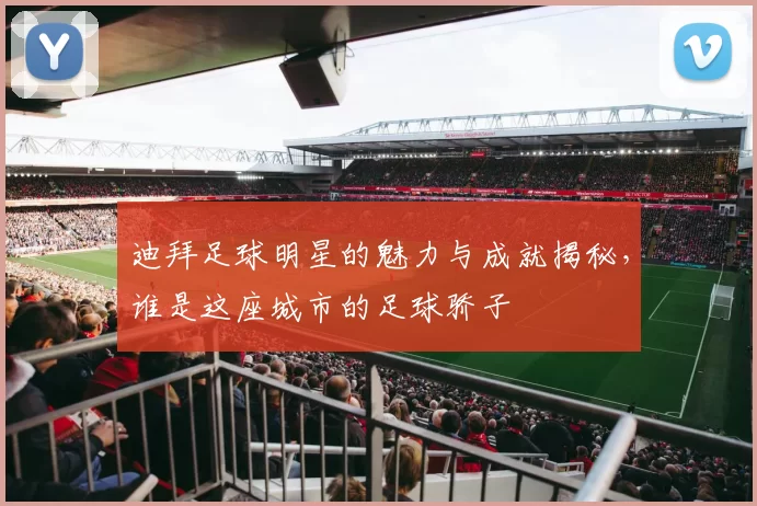 迪拜足球明星的魅力与成就揭秘，谁是这座城市的足球骄子