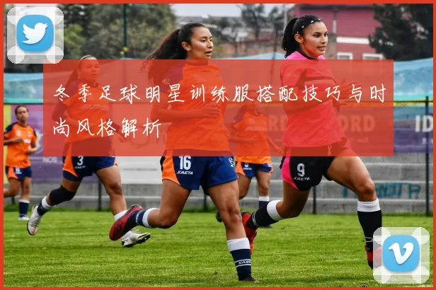冬季足球明星训练服搭配技巧与时尚风格解析
