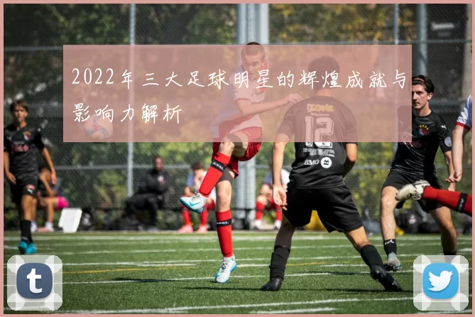 2022年三大足球明星的辉煌成就与影响力解析