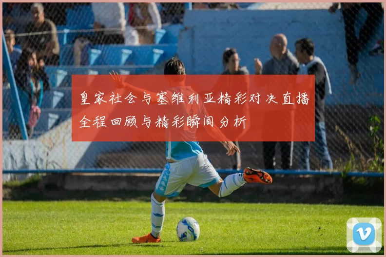 皇家社会与塞维利亚精彩对决直播全程回顾与精彩瞬间分析
