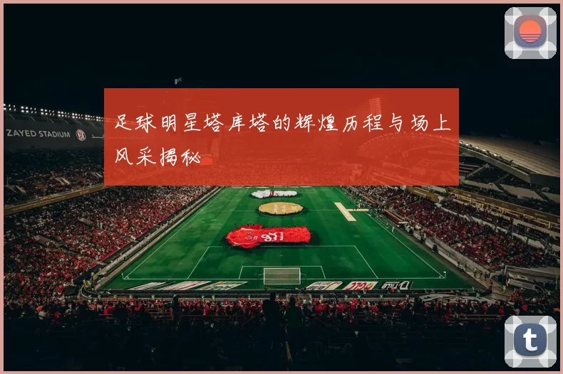 足球明星塔库塔的辉煌历程与场上风采揭秘