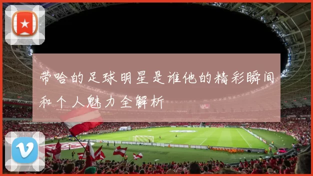 带哈的足球明星是谁他的精彩瞬间和个人魅力全解析