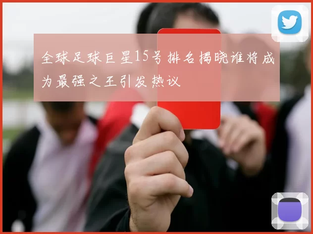 全球足球巨星15号排名揭晓谁将成为最强之王引发热议
