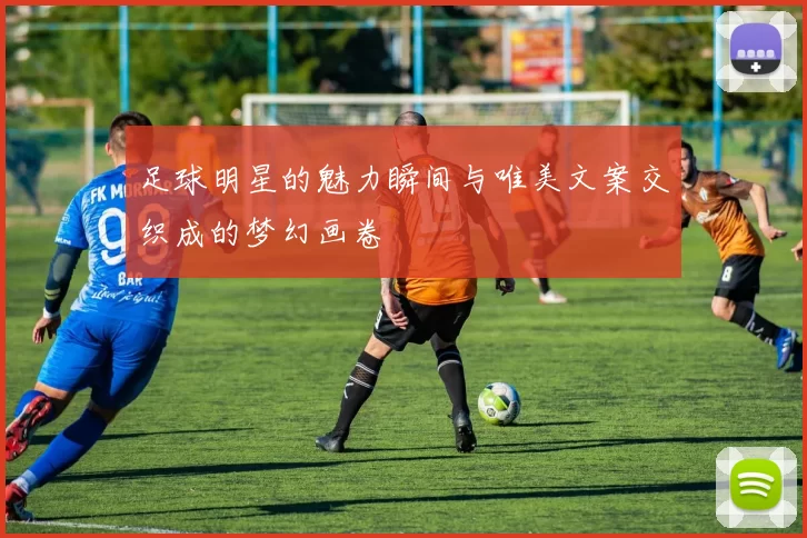 足球明星的魅力瞬间与唯美文案交织成的梦幻画卷