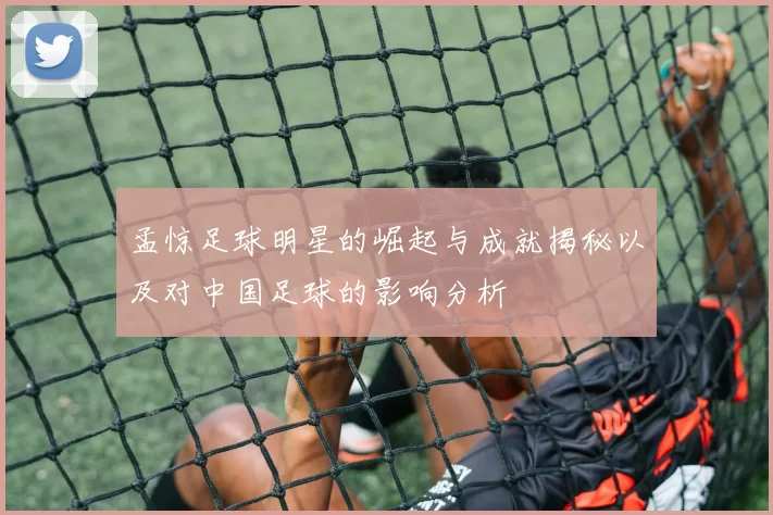 孟惊足球明星的崛起与成就揭秘以及对中国足球的影响分析