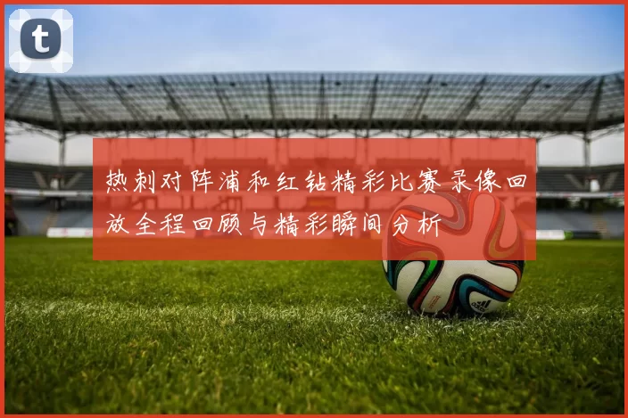 热刺对阵浦和红钻精彩比赛录像回放全程回顾与精彩瞬间分析