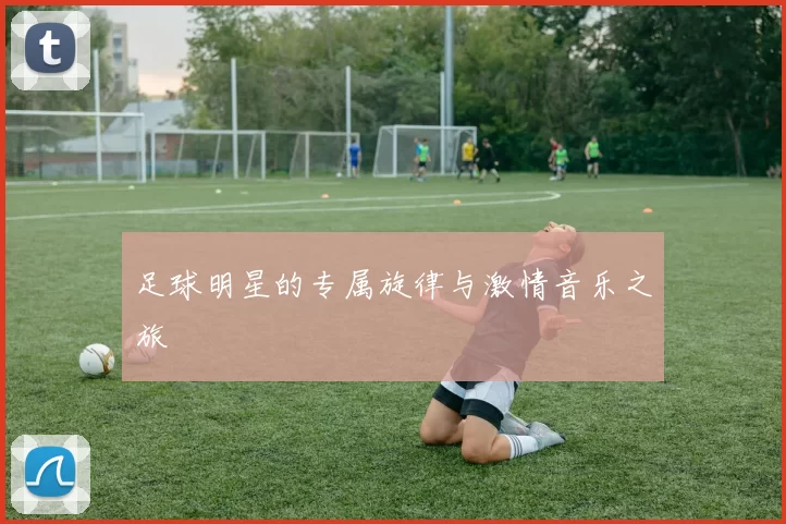 足球明星的专属旋律与激情音乐之旅