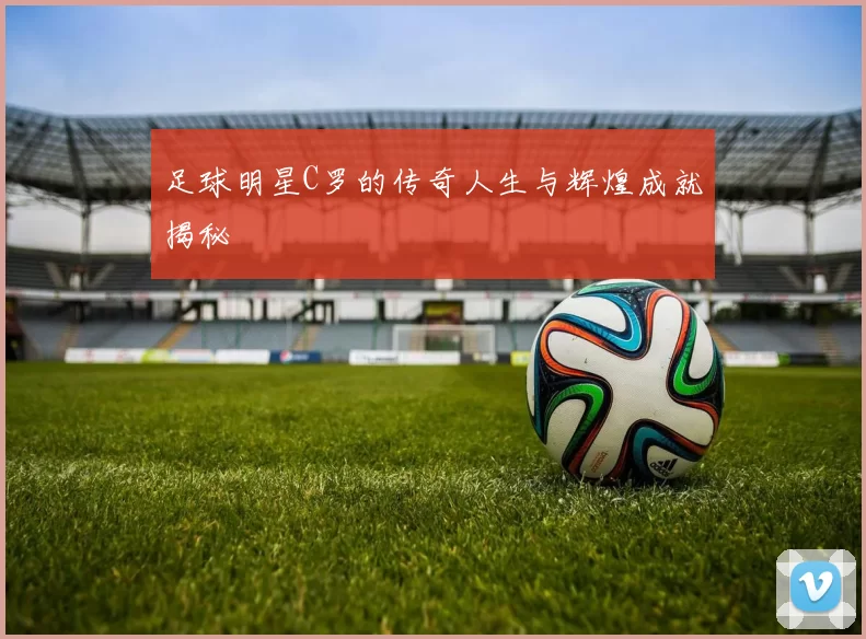 足球明星C罗的传奇人生与辉煌成就揭秘