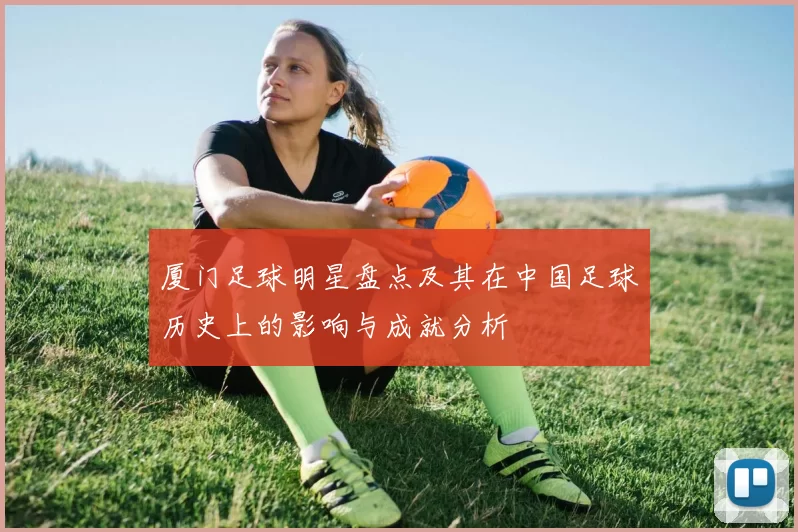 厦门足球明星盘点及其在中国足球历史上的影响与成就分析