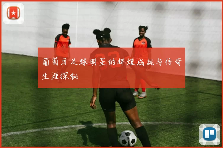 葡萄牙足球明星的辉煌成就与传奇生涯探秘