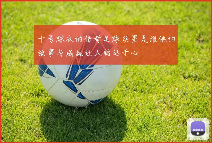 十号球衣的传奇足球明星是谁他的故事与成就让人铭记于心