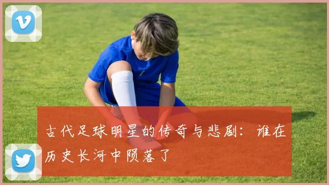 古代足球明星的传奇与悲剧：谁在历史长河中陨落了