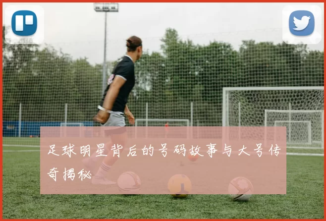 足球明星背后的号码故事与大号传奇揭秘